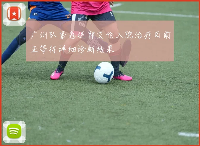 广州队紧急送郭艾伦入院治疗目前正等待详细诊断结果