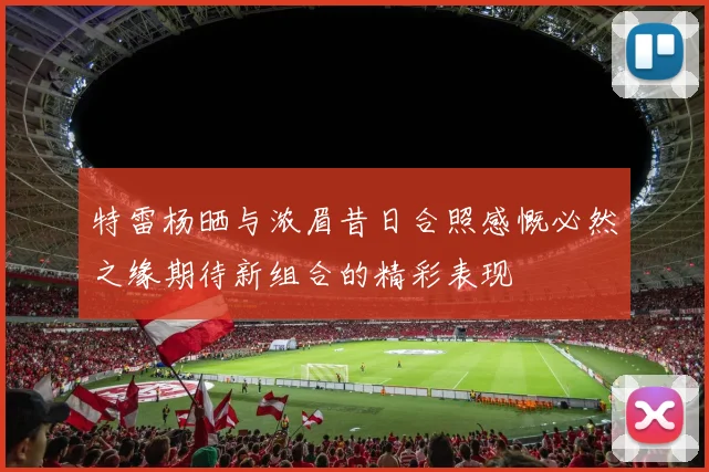 特雷杨晒与浓眉昔日合照感慨必然之缘期待新组合的精彩表现